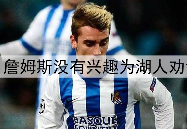 拒绝当湖人说客，詹姆斯没有兴趣为湖人劝说东契奇续约留队